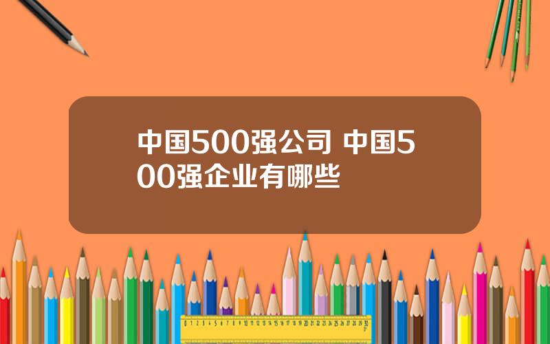 中国500强公司 中国500强企业有哪些